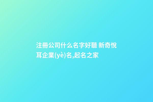 注冊公司什么名字好聽 新奇悅耳企業(yè)名,起名之家